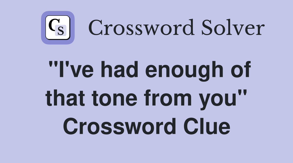 "I've had enough of that tone from you" Crossword Clue