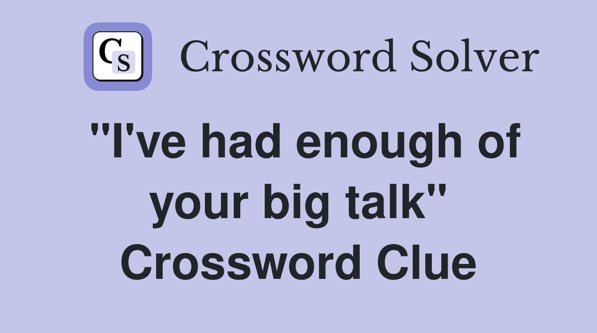 "I've had enough of your big talk" Crossword Clue