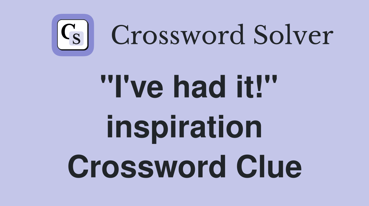"I've had it!" inspiration Crossword Clue