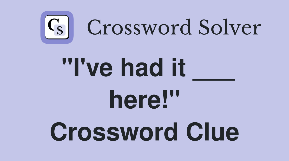 "I've had it ___ here!" Crossword Clue