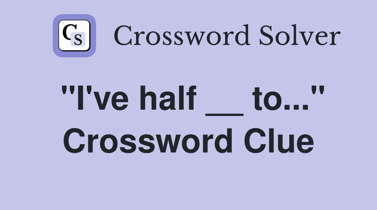"I've half __ to..." Crossword Clue
