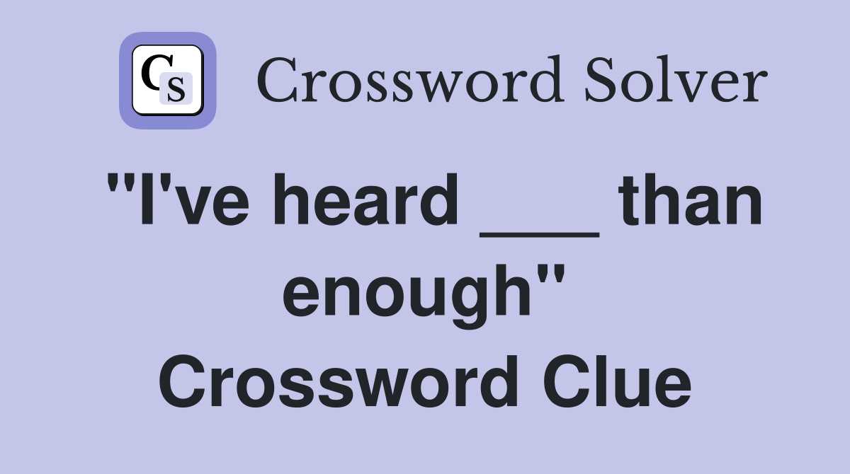 "I've heard ___ than enough" Crossword Clue