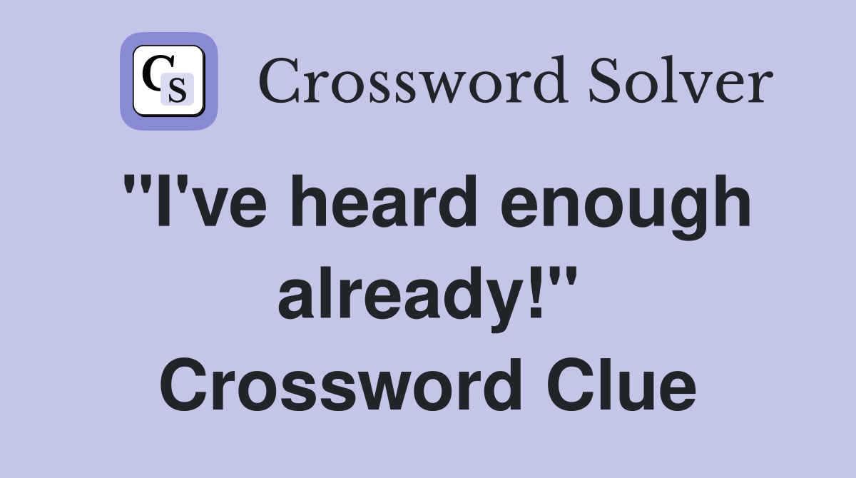 "I've heard enough already!" Crossword Clue