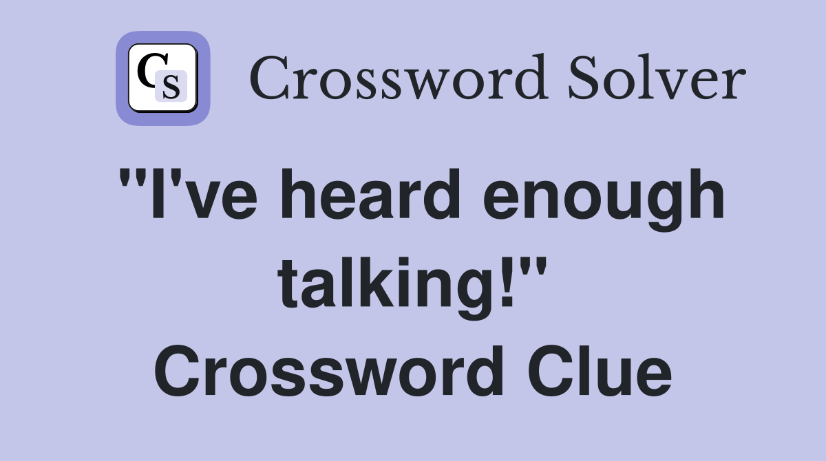 "I've heard enough talking!" Crossword Clue