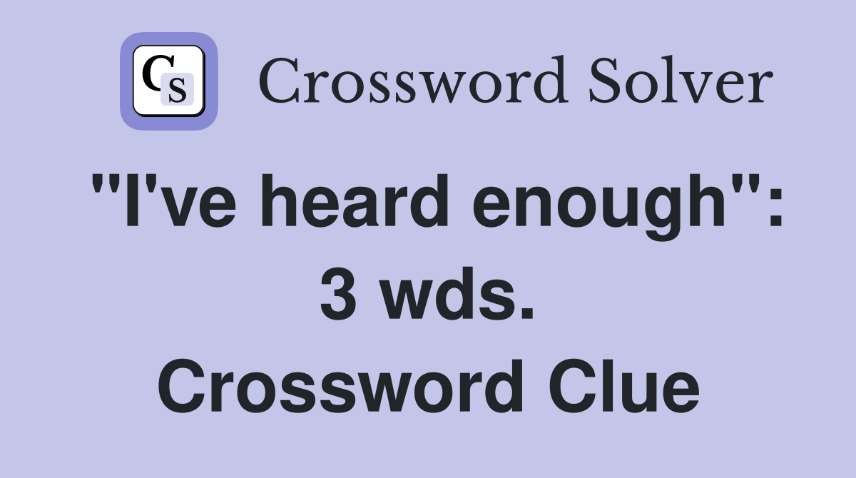 "I've heard enough": 3 wds. Crossword Clue