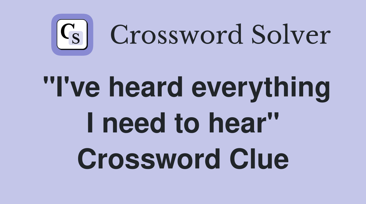 "I've heard everything I need to hear" Crossword Clue