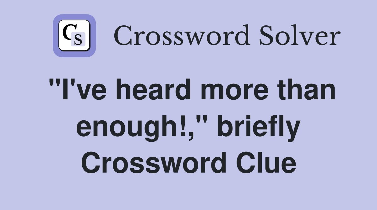 "I've heard more than enough!," briefly Crossword Clue