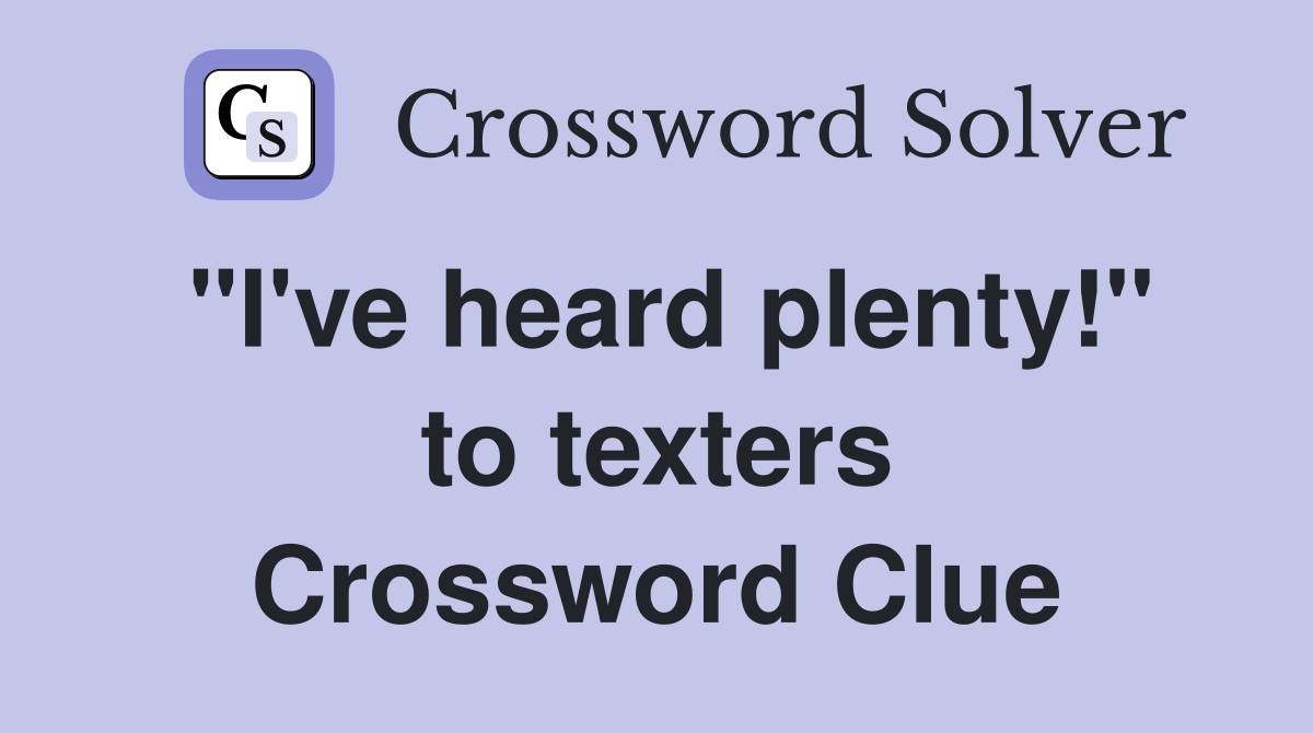 "I've heard plenty!" to texters Crossword Clue