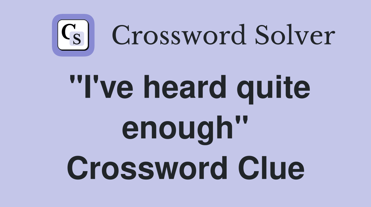 "I've heard quite enough" Crossword Clue