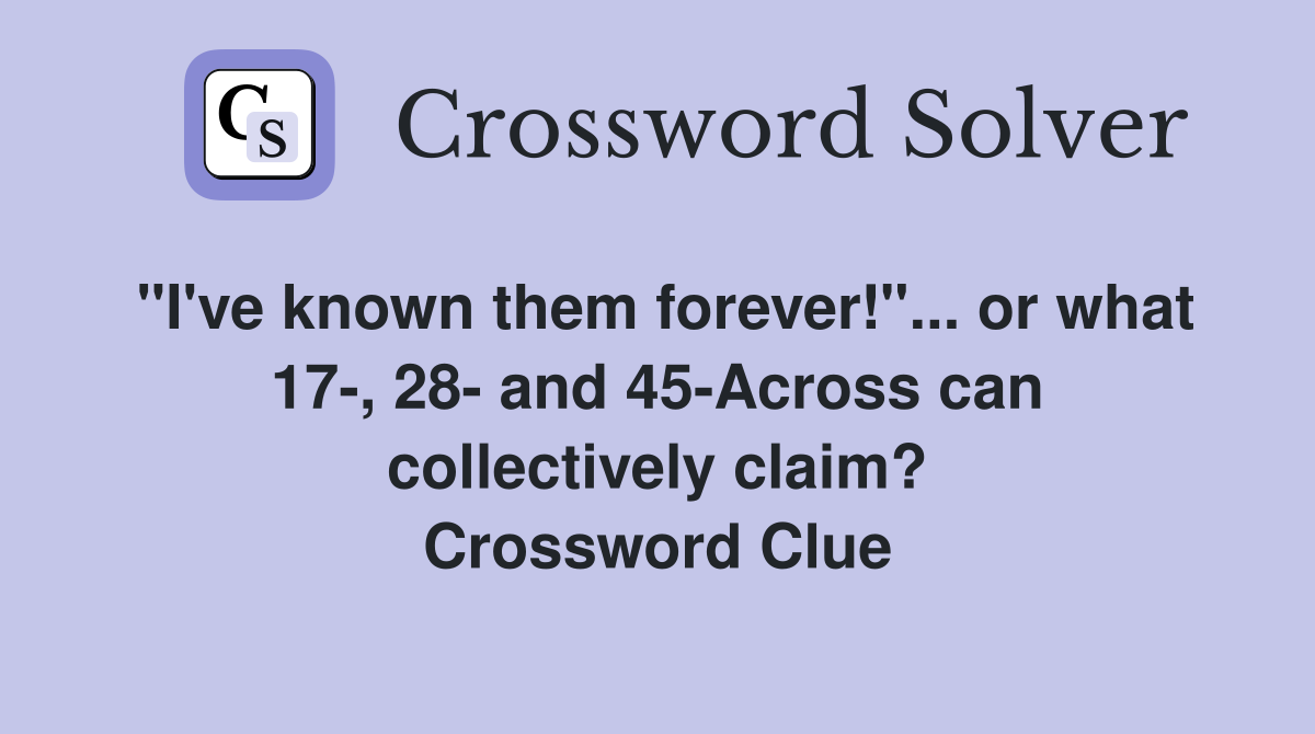 "I've known them forever!"... or what 17-, 28- and 45-Across can collectively claim? Crossword Clue