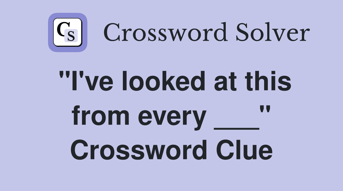"I've looked at this from every ___" Crossword Clue