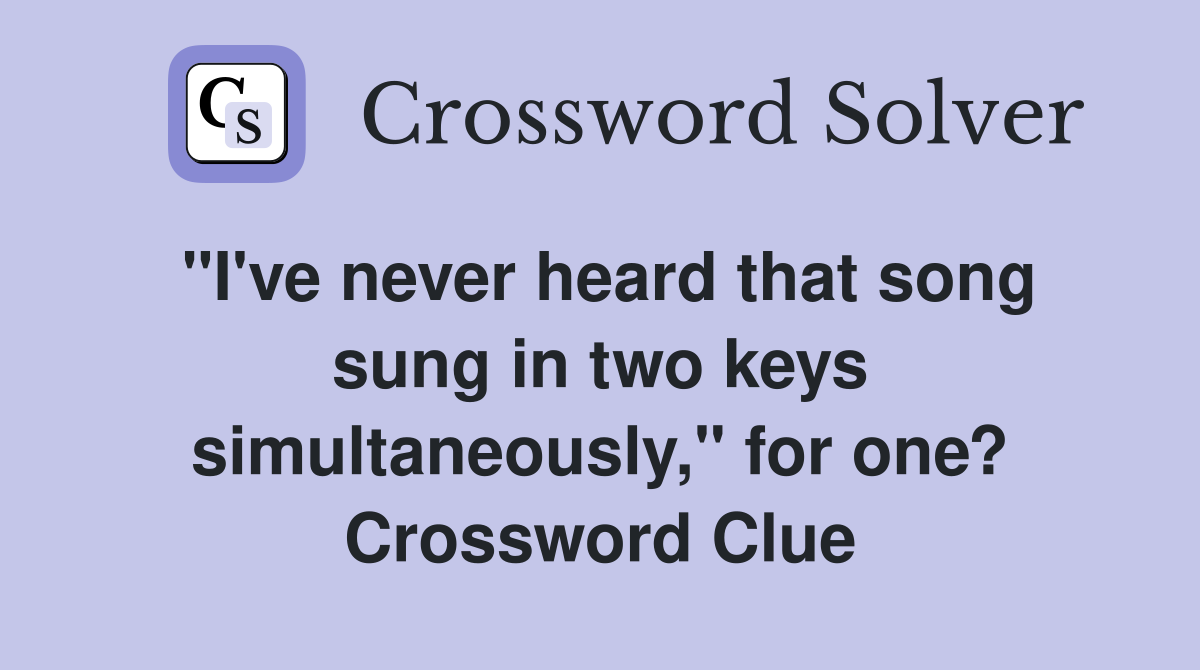 "I've never heard that song sung in two keys simultaneously," for one? Crossword Clue