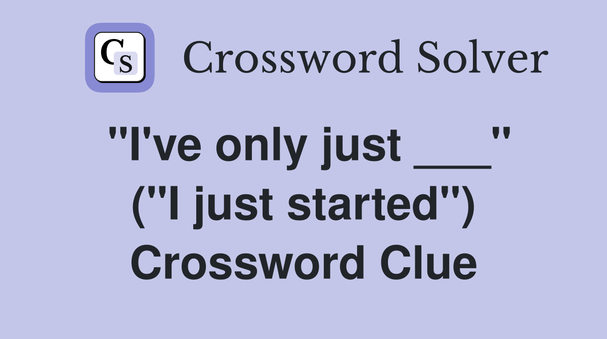 "I've only just ___" ("I just started") Crossword Clue