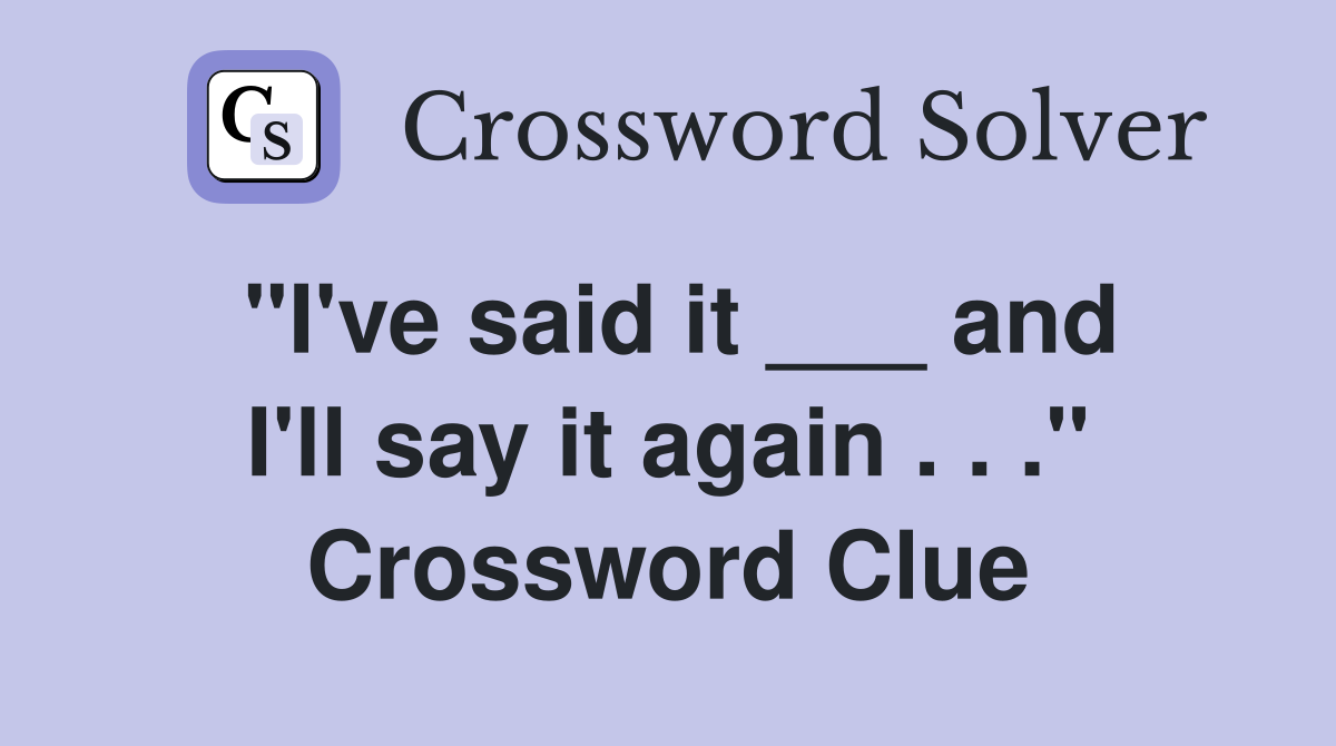"I've said it ___ and I'll say it again . . ." Crossword Clue