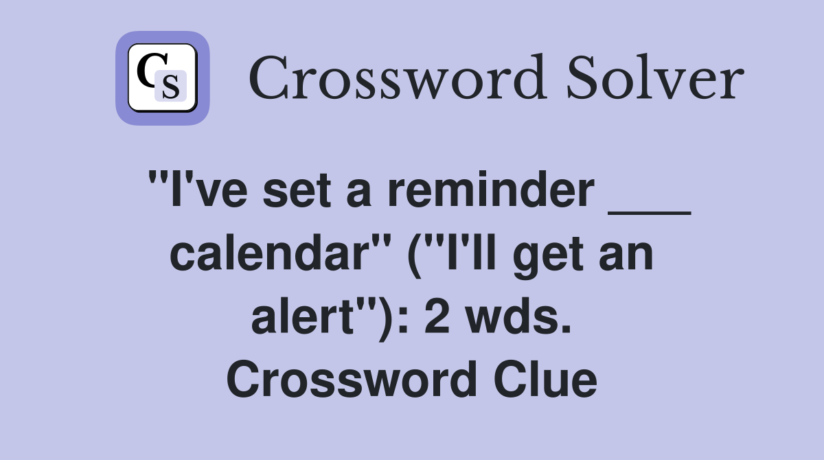 "I've set a reminder ___ calendar" ("I'll get an alert"): 2 wds. Crossword Clue