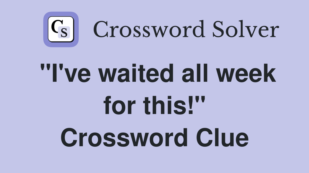 "I've waited all week for this!" Crossword Clue
