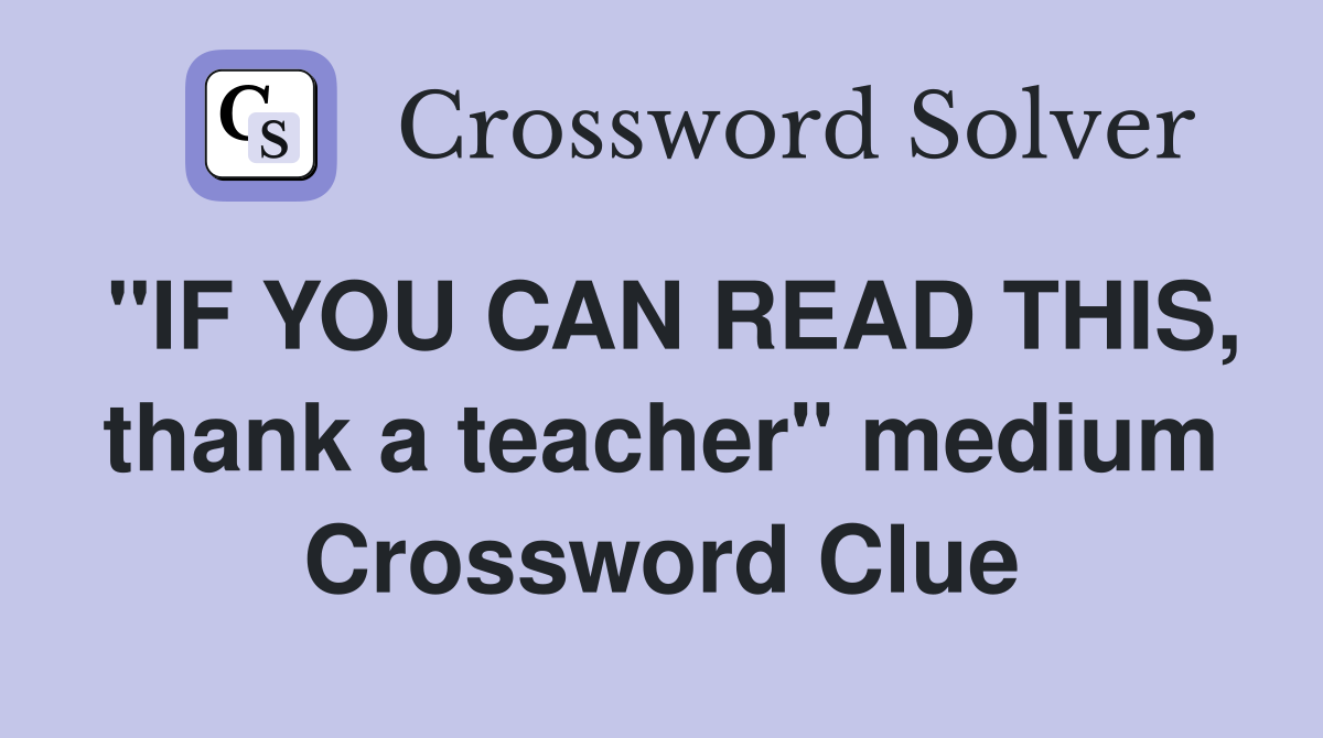 "IF YOU CAN READ THIS, thank a teacher" medium Crossword Clue