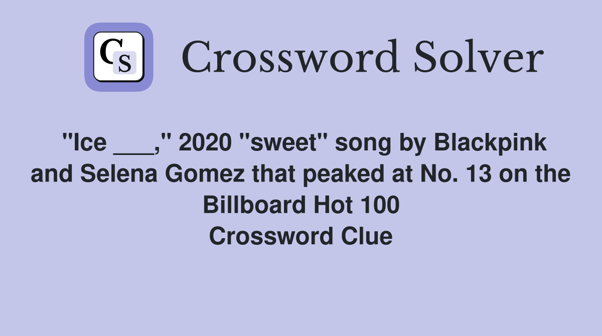 "Ice ___," 2020 "sweet" song by Blackpink and Selena Gomez that peaked at No. 13 on the Billboard Hot 100 Crossword Clue