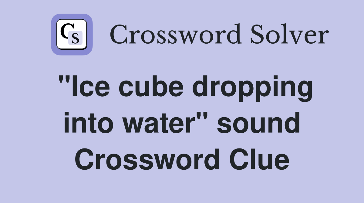 "Ice cube dropping into water" sound Crossword Clue