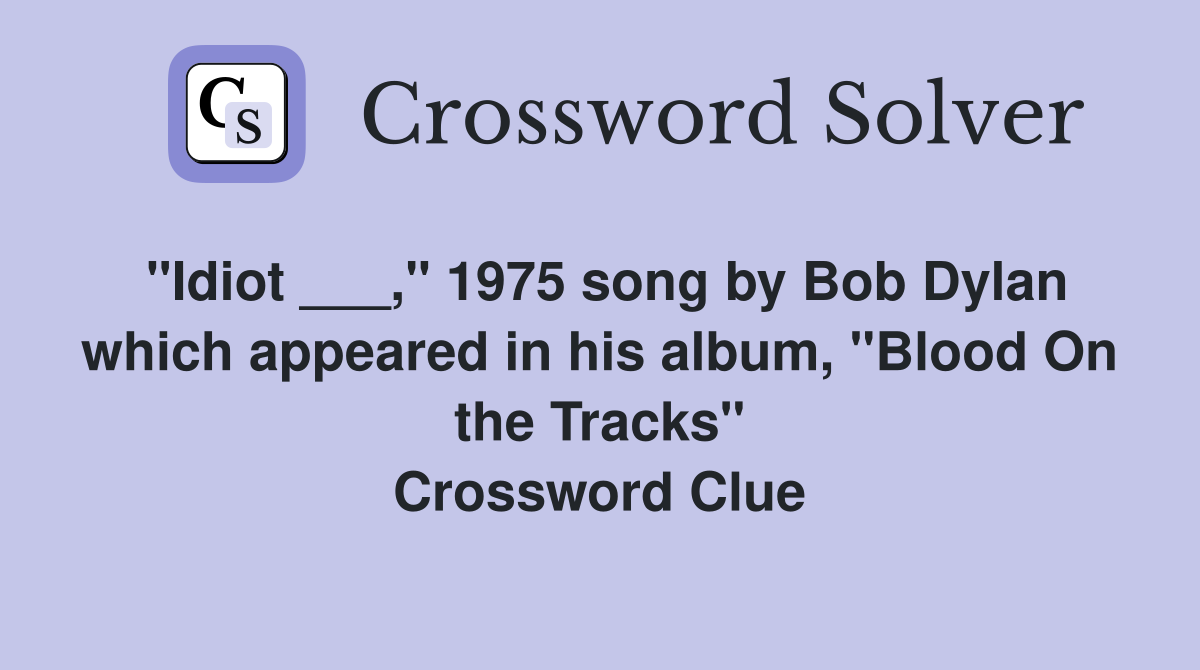 "Idiot ___," 1975 song by Bob Dylan which appeared in his album, "Blood On the Tracks" Crossword Clue
