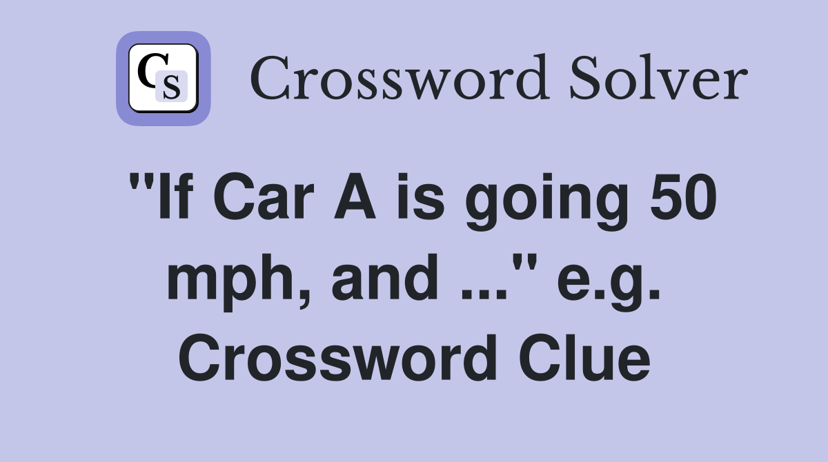 "If Car A is going 50 mph, and ..." e.g. Crossword Clue