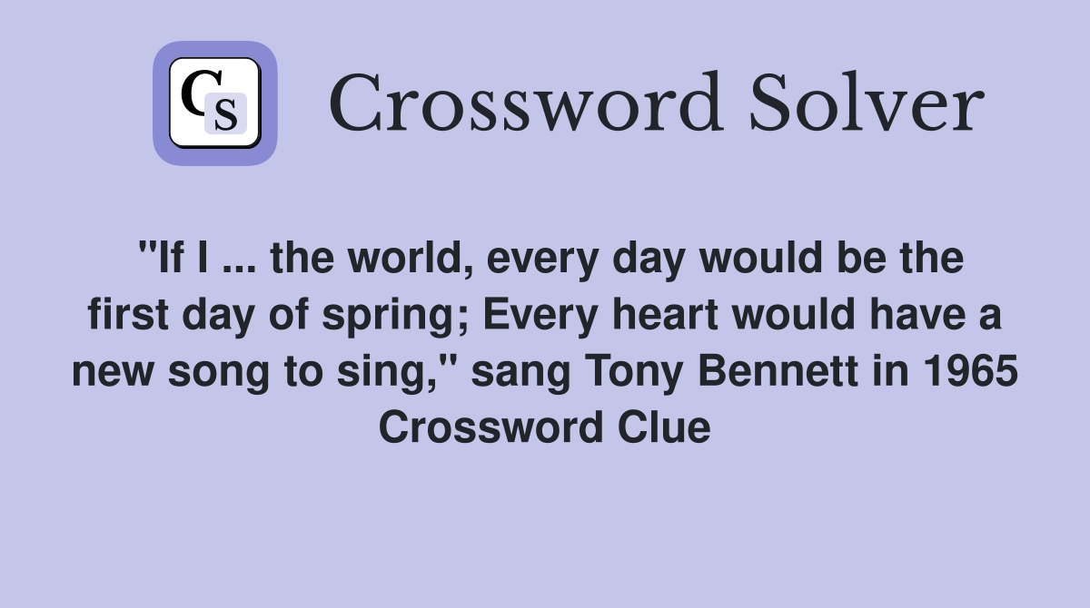 "If I ... the world, every day would be the first day of spring; Every heart would have a new song to sing," sang Tony Bennett in 1965 Crossword Clue
