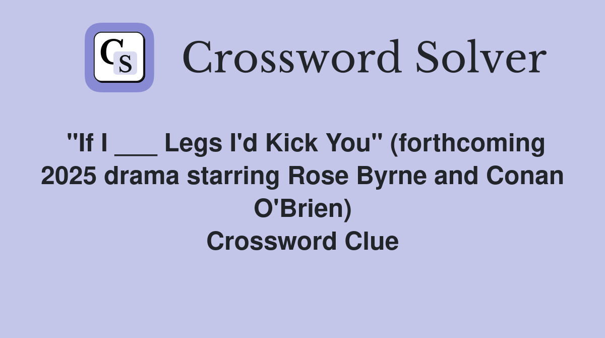"If I ___ Legs I'd Kick You" (forthcoming 2025 drama starring Rose Byrne and Conan O'Brien) Crossword Clue