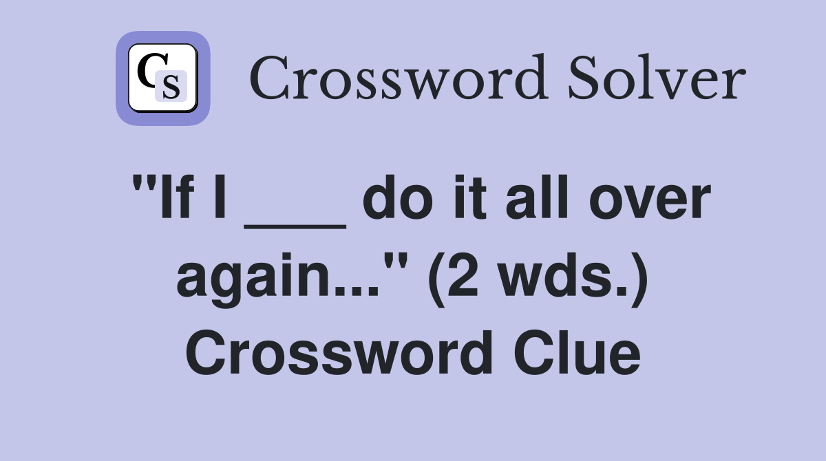"If I ___ do it all over again..." (2 wds.) Crossword Clue