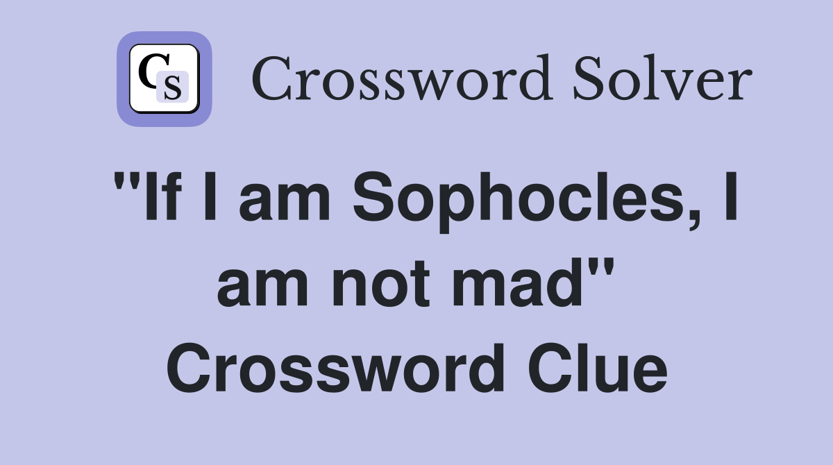 "If I am Sophocles, I am not mad" Crossword Clue