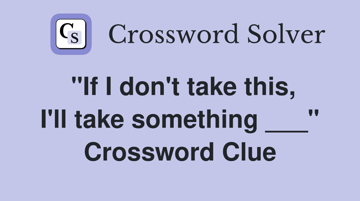 "If I don't take this, I'll take something ___" Crossword Clue
