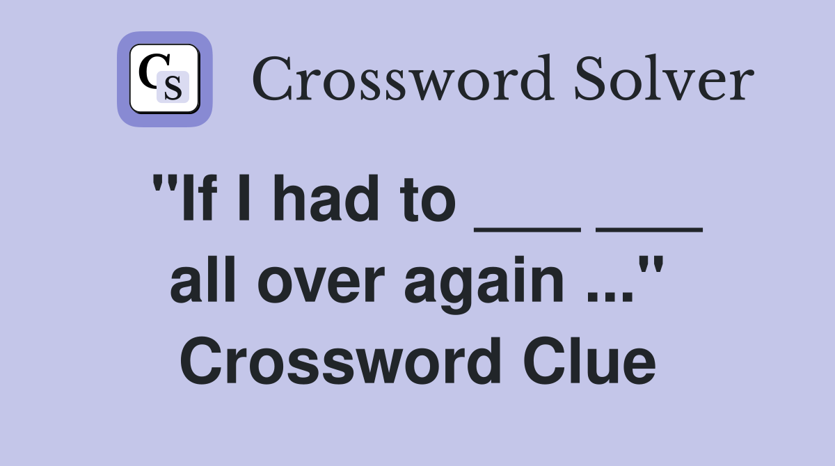 "If I had to ___ ___ all over again ..." Crossword Clue