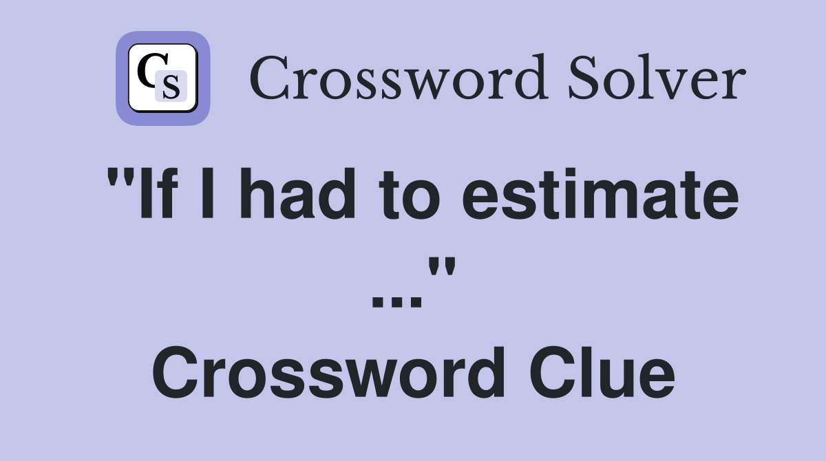"If I had to estimate ..." Crossword Clue