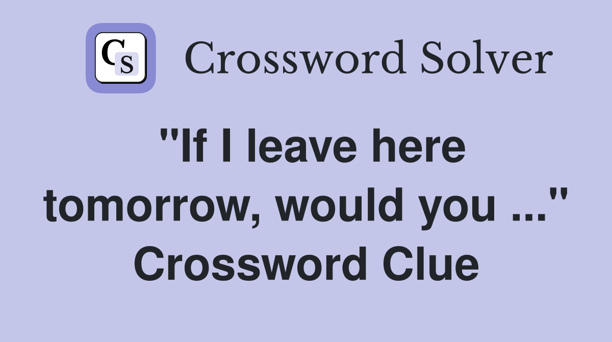 "If I leave here tomorrow, would you ..." Crossword Clue