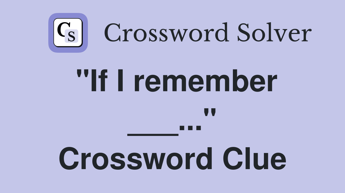 "If I remember ___..." Crossword Clue