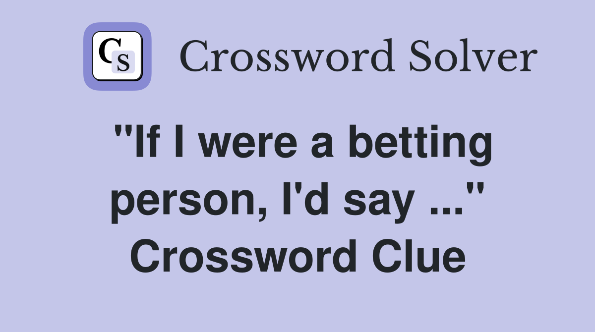 "If I were a betting person, I'd say ..." Crossword Clue