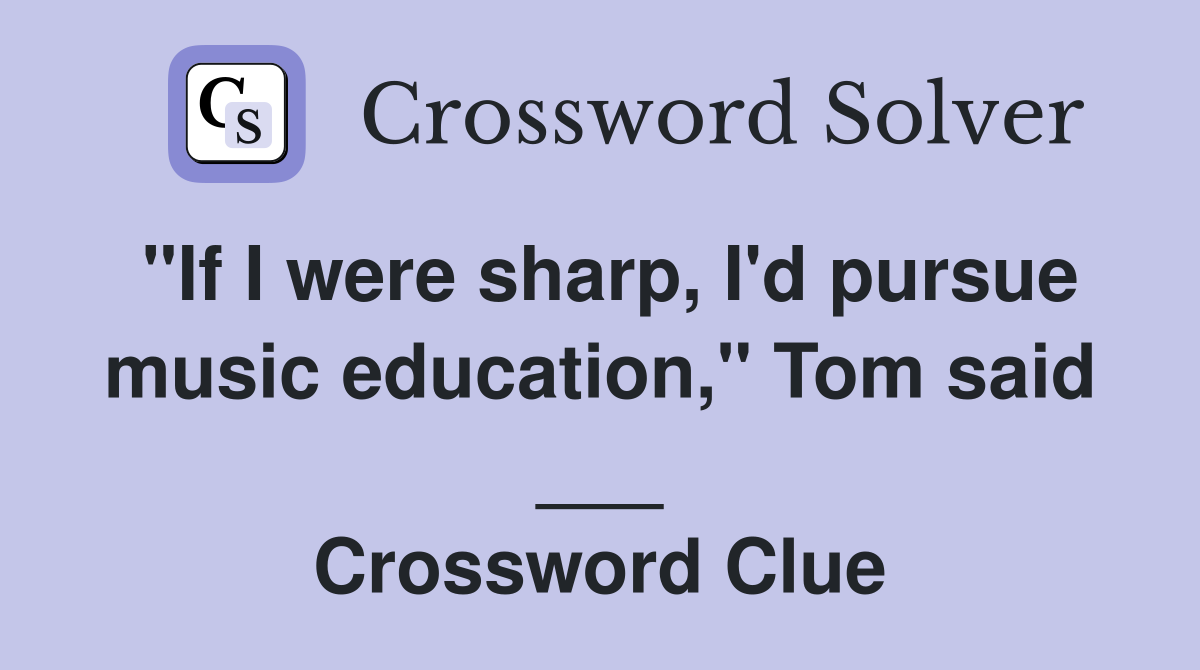 "If I were sharp, I'd pursue music education," Tom said ___ Crossword Clue