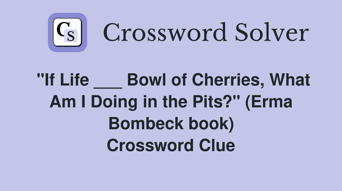"If Life ___ Bowl of Cherries, What Am I Doing in the Pits?" (Erma Bombeck book) Crossword Clue