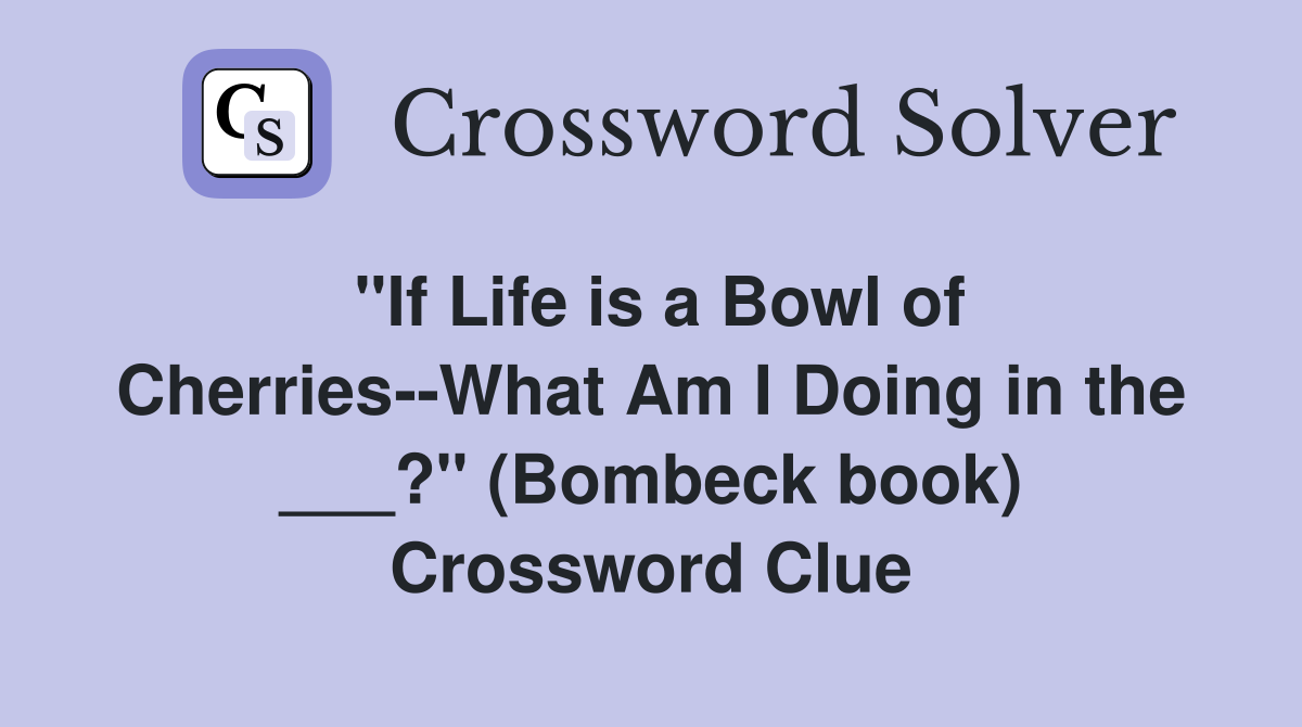 "If Life is a Bowl of Cherries--What Am I Doing in the ___?" (Bombeck book) Crossword Clue