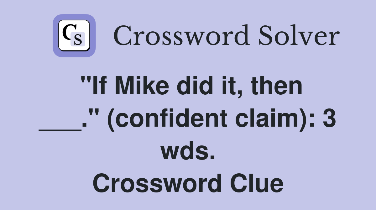 "If Mike did it, then ___." (confident claim): 3 wds. Crossword Clue