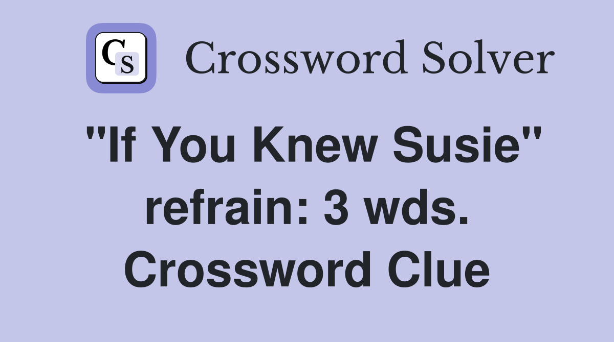 "If You Knew Susie" refrain: 3 wds. Crossword Clue