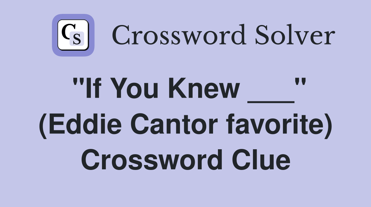 "If You Knew ___" (Eddie Cantor favorite) Crossword Clue