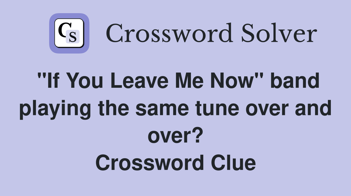 "If You Leave Me Now" band playing the same tune over and over? Crossword Clue