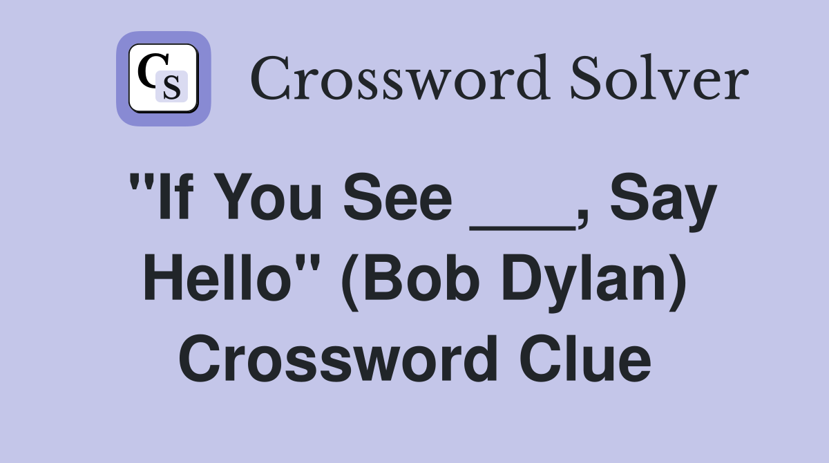"If You See ___, Say Hello" (Bob Dylan) Crossword Clue