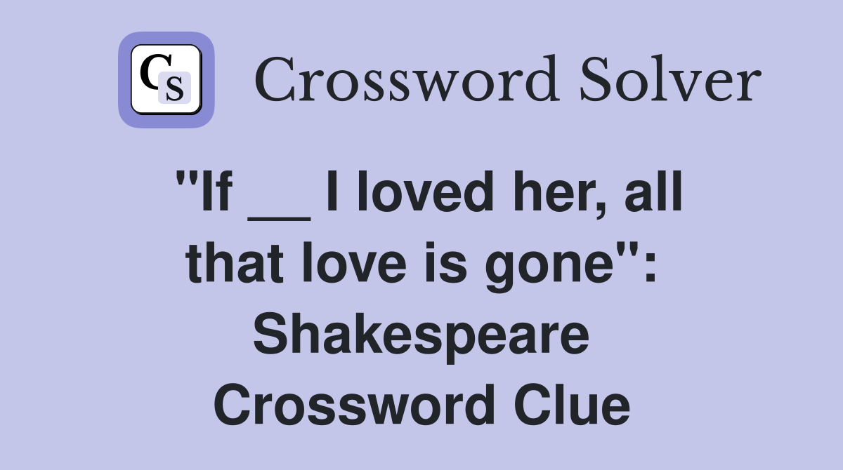 "If __ I loved her, all that love is gone": Shakespeare Crossword Clue
