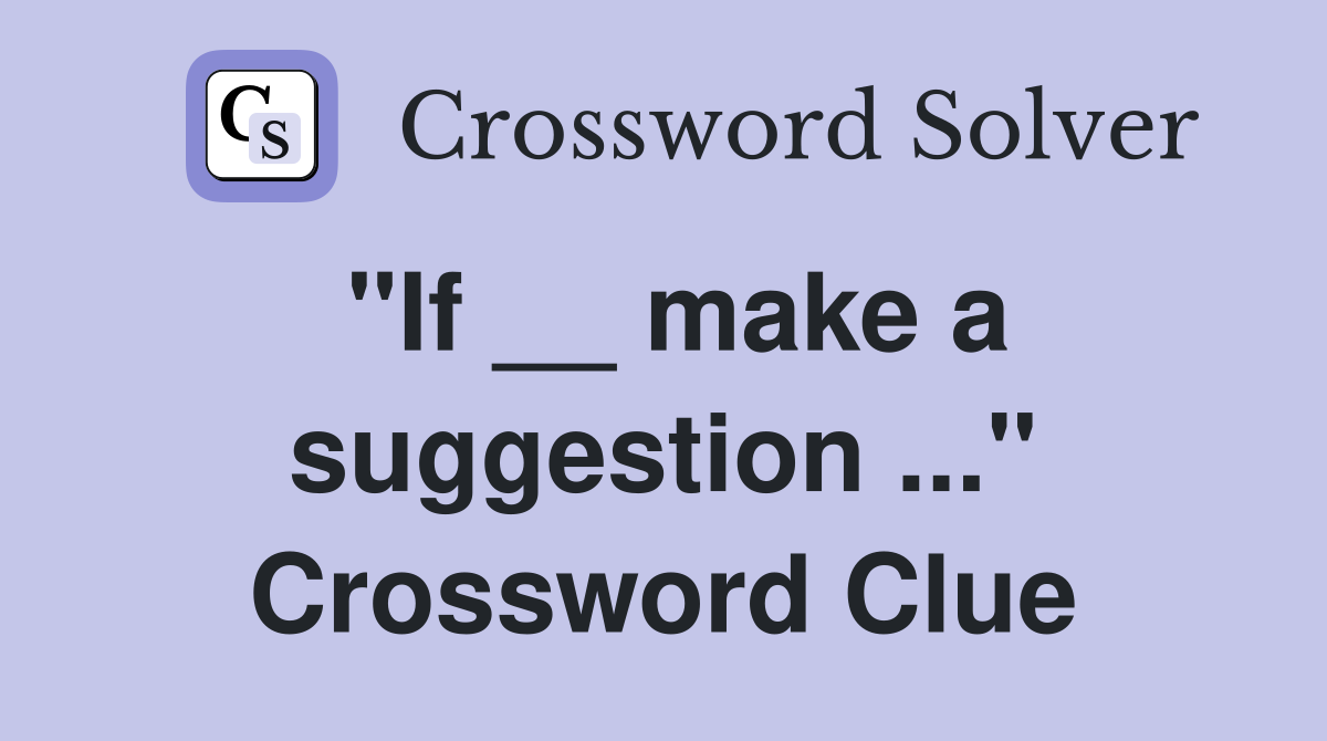 "If __ make a suggestion ..." Crossword Clue