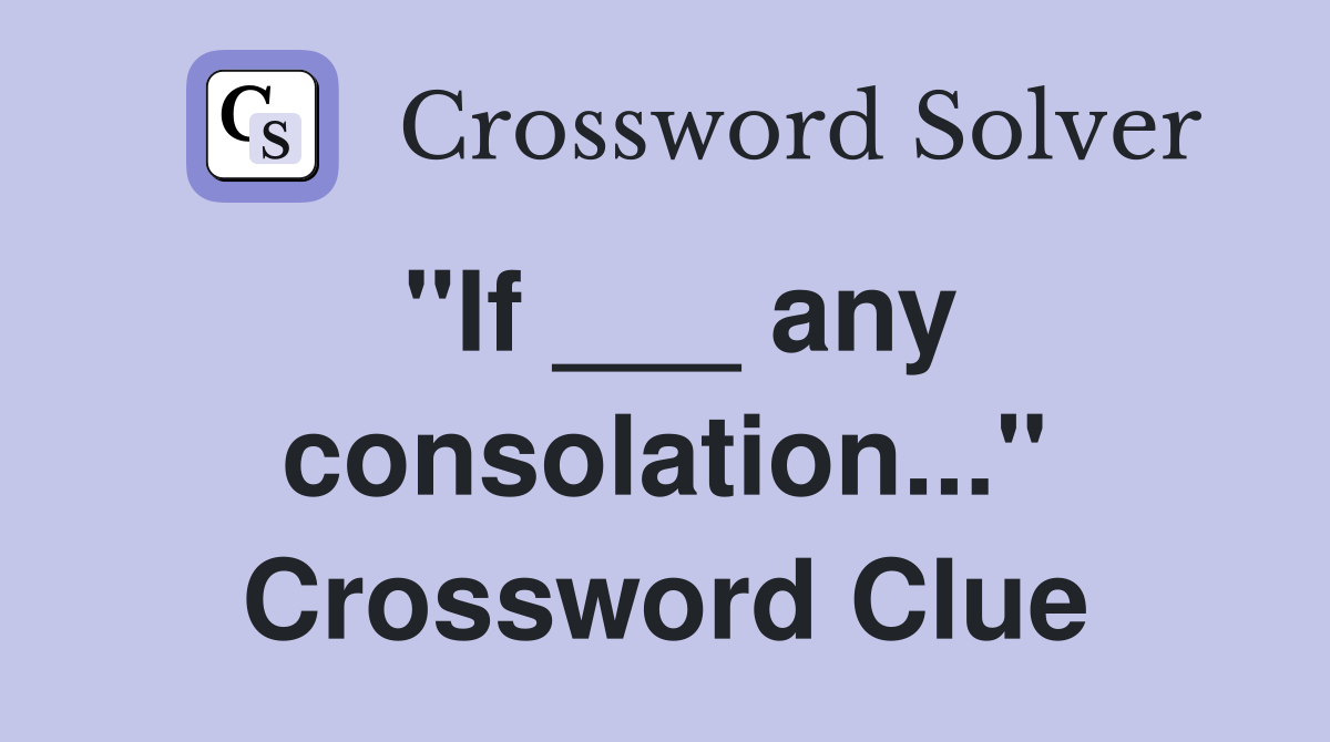 "If ___ any consolation..." Crossword Clue