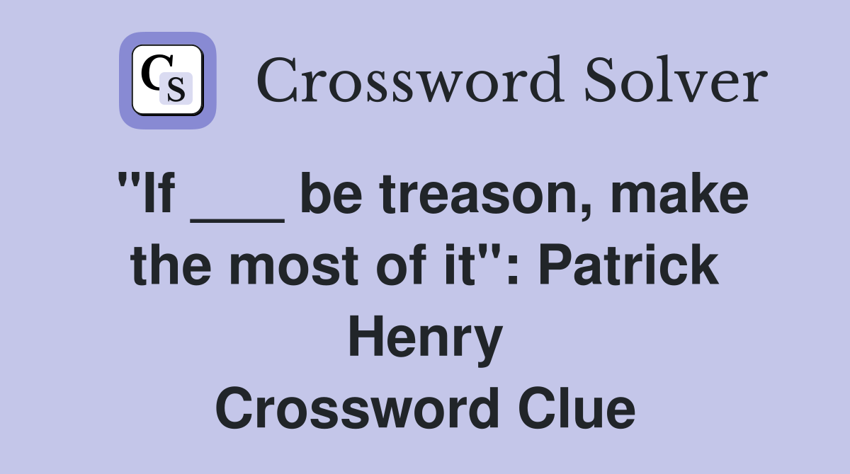 "If ___ be treason, make the most of it": Patrick Henry Crossword Clue