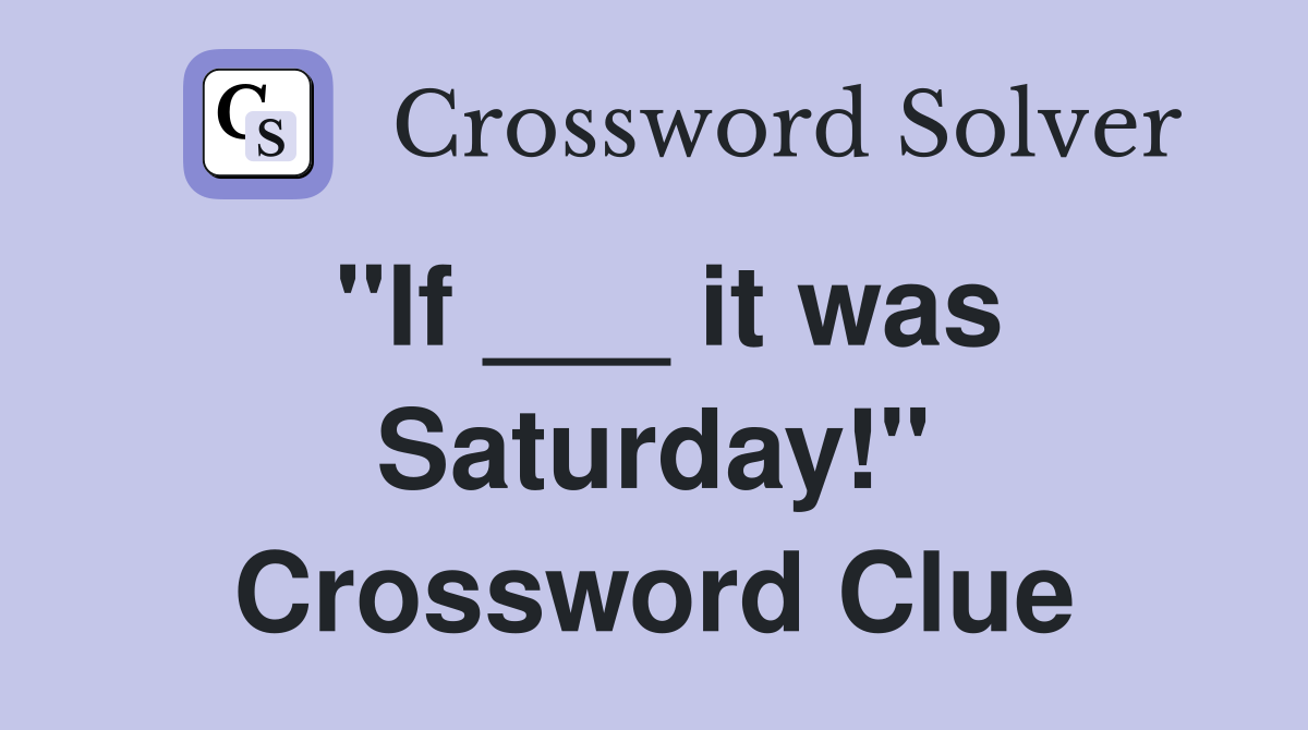 "If ___ it was Saturday!" Crossword Clue