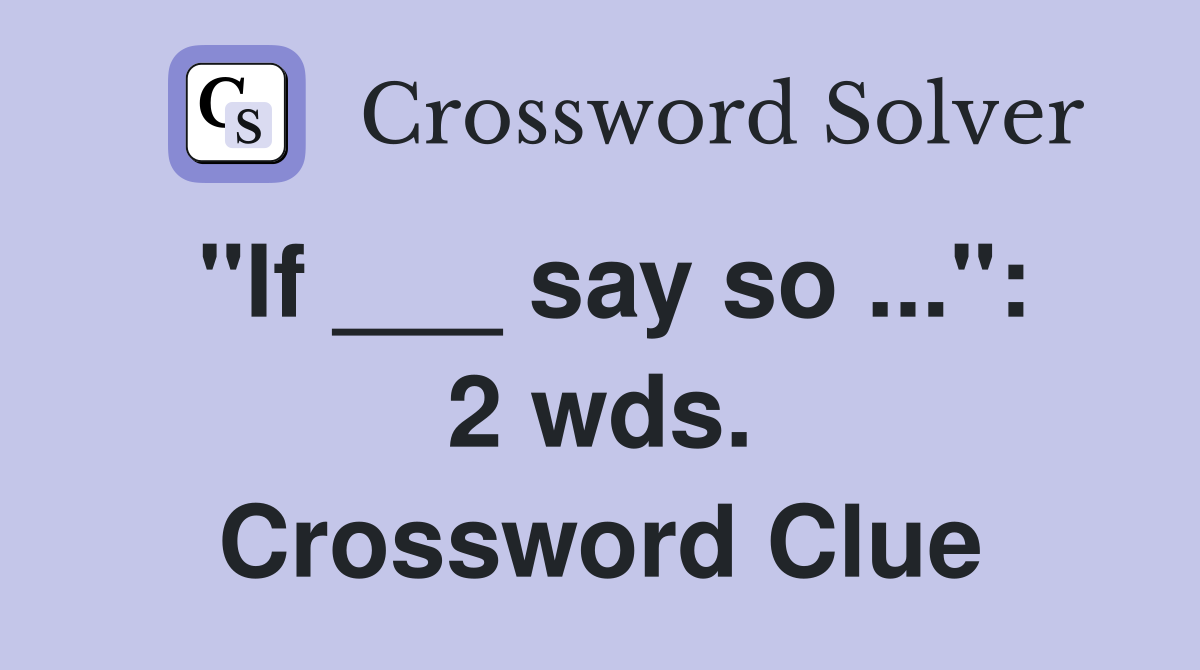 "If ___ say so ...": 2 wds. Crossword Clue