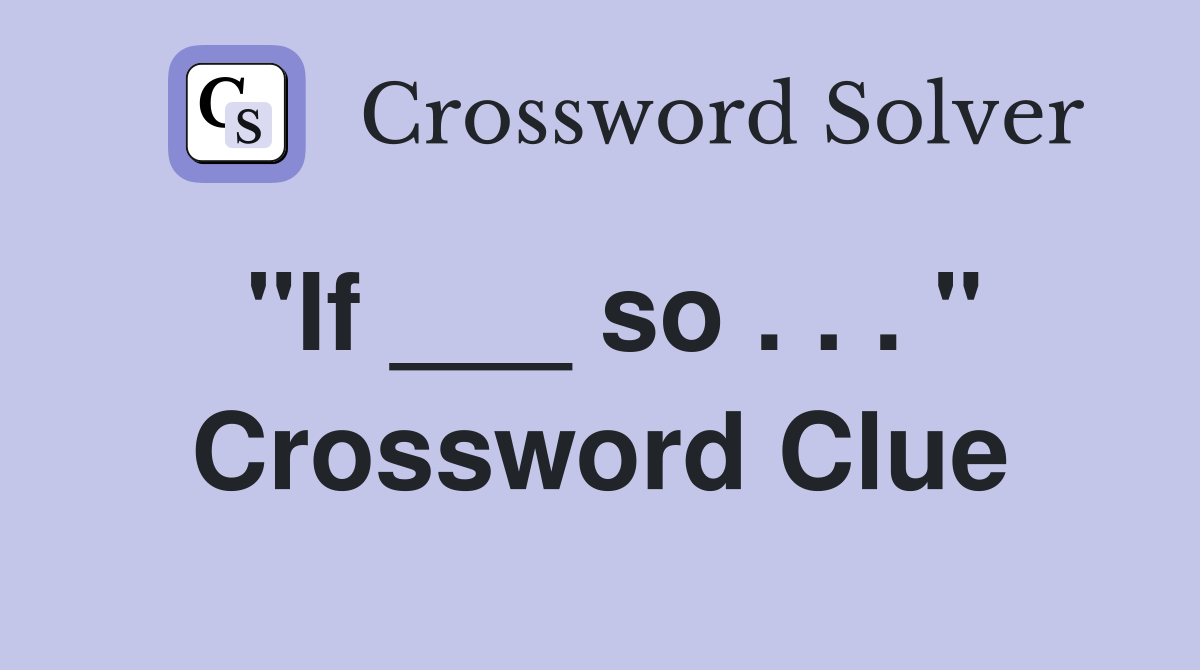 "If ___ so . . . " Crossword Clue